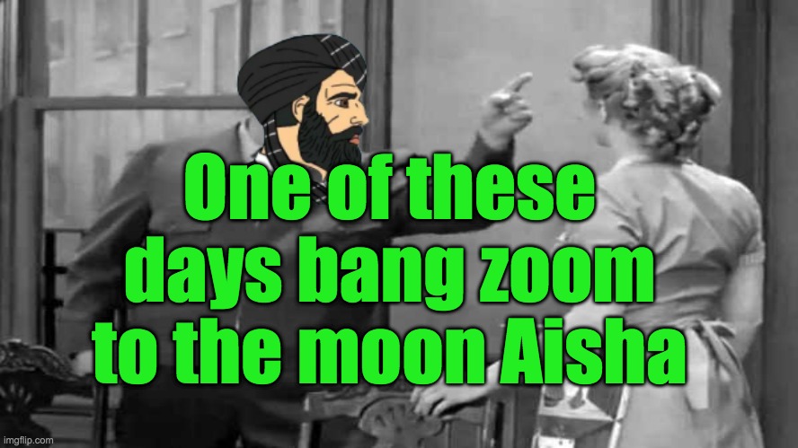 To the moon Aisha | One of these days bang zoom to the moon Aisha | image tagged in aisha,domestic abuse,islam,muslims,honeymooners,muhammad | made w/ Imgflip meme maker