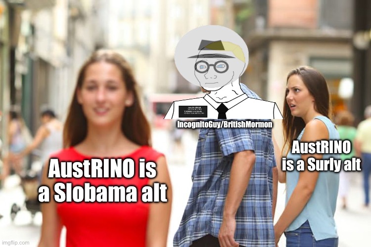 Distracted Boyfriend Meme | AustRINO is a Slobama alt IncognitoGuy/BritishMormon AustRINO is a Surly alt | image tagged in memes,distracted boyfriend | made w/ Imgflip meme maker