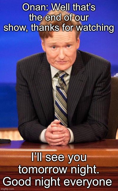 Conan o'brian | Onan: Well that’s the end of our show, thanks for watching; I’ll see you tomorrow night. Good night everyone | image tagged in conan o'brian | made w/ Imgflip meme maker