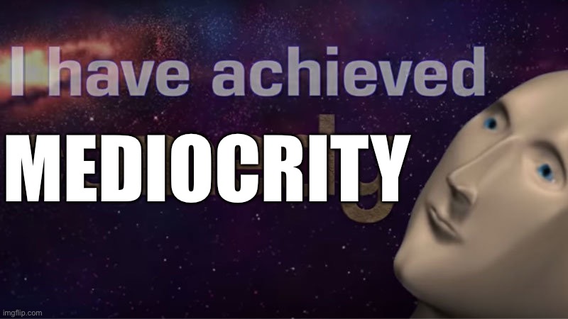 Mediocre meme | MEDIOCRITY | image tagged in i have achieved comedy,mediocre,mediocrity | made w/ Imgflip meme maker