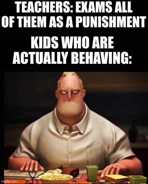 How annoying | TEACHERS: EXAMS ALL OF THEM AS A PUNISHMENT; KIDS WHO ARE ACTUALLY BEHAVING: | image tagged in mr incredible annoyed | made w/ Imgflip meme maker