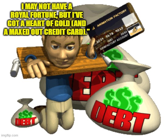 I MAY NOT HAVE A ROYAL FORTUNE, BUT I'VE GOT A HEART OF GOLD (AND A MAXED OUT CREDIT CARD)." | made w/ Imgflip meme maker