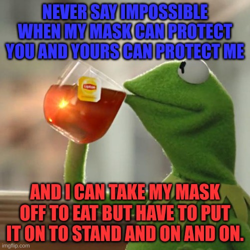 $CIENCE | NEVER SAY IMPOSSIBLE WHEN MY MASK CAN PROTECT YOU AND YOURS CAN PROTECT ME; AND I CAN TAKE MY MASK OFF TO EAT BUT HAVE TO PUT IT ON TO STAND AND ON AND ON. | image tagged in memes,but that's none of my business,kermit the frog | made w/ Imgflip meme maker
