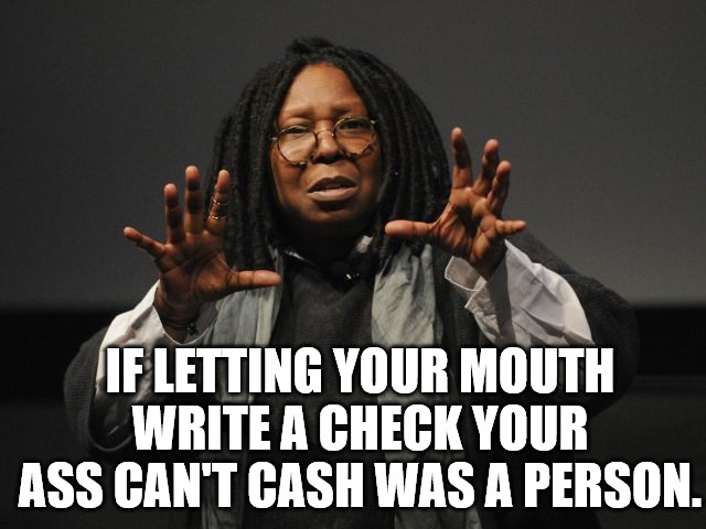 Writing a Bad Check | IF LETTING YOUR MOUTH WRITE A CHECK YOUR ASS CAN'T CASH WAS A PERSON. | image tagged in whoopi goldberg crazy | made w/ Imgflip meme maker