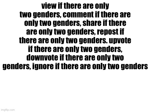 “There are 2 genders, the rest are identifications or mental disorders” -Tesi.html | view if there are only two genders, comment if there are only two genders, share if there are only two genders, repost if there are only two genders. upvote if there are only two genders, downvote if there are only two genders, ignore if there are only two genders | made w/ Imgflip meme maker