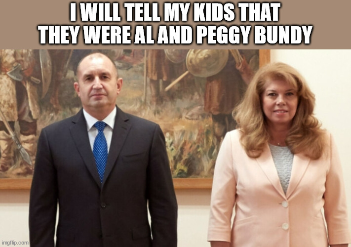 The President and The Vice President of Bulgaria | I WILL TELL MY KIDS THAT THEY WERE AL AND PEGGY BUNDY | image tagged in married with children,president | made w/ Imgflip meme maker