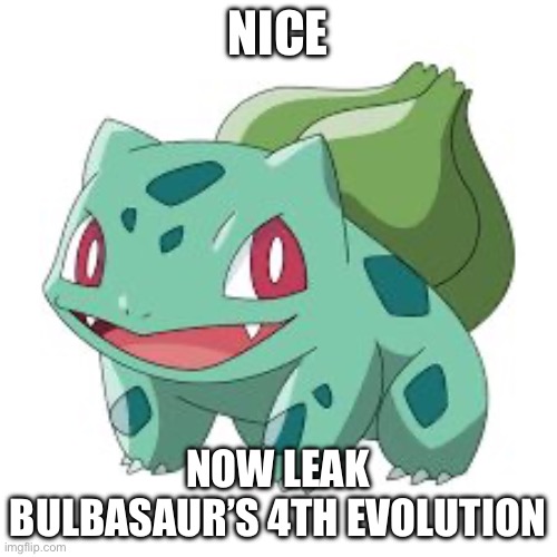 Pokemon Bulbasaur | NICE NOW LEAK BULBASAUR’S 4TH EVOLUTION | image tagged in pokemon bulbasaur | made w/ Imgflip meme maker