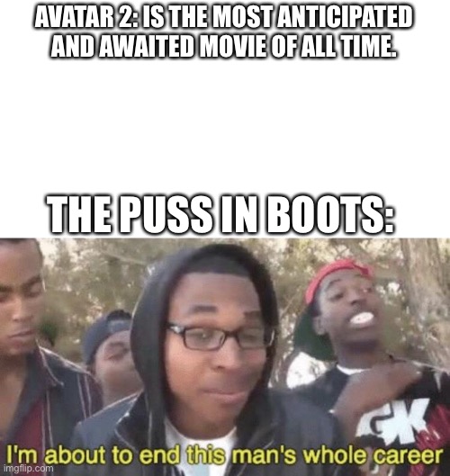 I am I the only who finds that incredible? | AVATAR 2: IS THE MOST ANTICIPATED AND AWAITED MOVIE OF ALL TIME. THE PUSS IN BOOTS: | image tagged in i m about to end this man s whole career,funny,memes,avatar 2,the puss in boots | made w/ Imgflip meme maker
