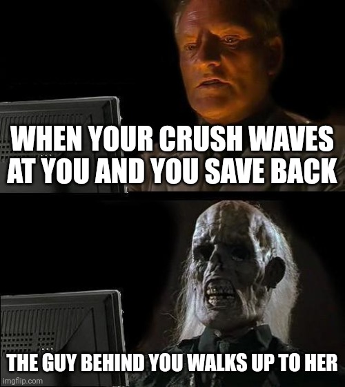 Crush ways | WHEN YOUR CRUSH WAVES AT YOU AND YOU SAVE BACK; THE GUY BEHIND YOU WALKS UP TO HER | image tagged in memes,i'll just wait here | made w/ Imgflip meme maker