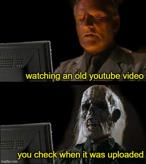 YouTube can make you feel old | watching an old youtube video; you check when it was uploaded | image tagged in memes,youtube,feel old yet,nostalgia | made w/ Imgflip meme maker