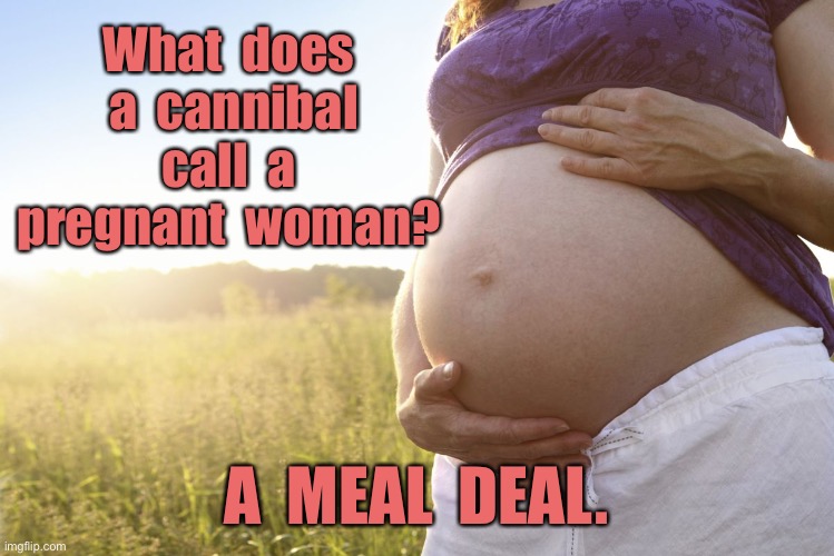 Pregnant woman | What  does  a  cannibal  call  a  pregnant  woman? A  MEAL  DEAL. | image tagged in pregnant woman,cannibal,name for,meal deal,dark humour | made w/ Imgflip meme maker