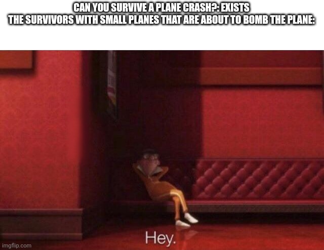 Hey. | CAN YOU SURVIVE A PLANE CRASH?: EXISTS
THE SURVIVORS WITH SMALL PLANES THAT ARE ABOUT TO BOMB THE PLANE: | image tagged in hey | made w/ Imgflip meme maker