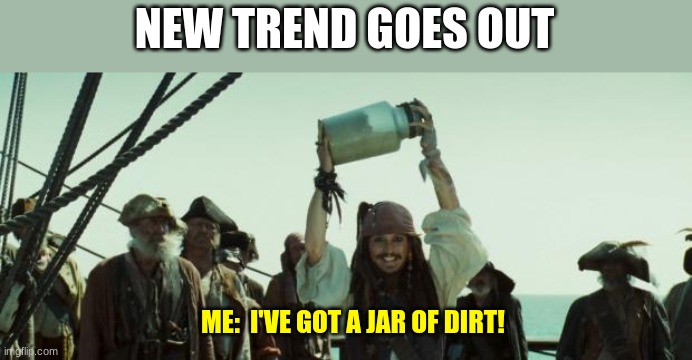 Jack Sparrow Jar of Dirt | NEW TREND GOES OUT; ME:  I'VE GOT A JAR OF DIRT! | image tagged in jack sparrow jar of dirt | made w/ Imgflip meme maker