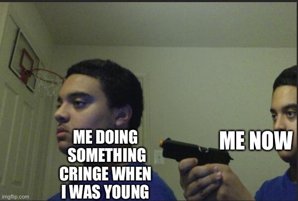 Trust Nobody, Not Even Yourself | ME NOW; ME DOING  SOMETHING CRINGE WHEN I WAS YOUNG | image tagged in trust nobody not even yourself | made w/ Imgflip meme maker
