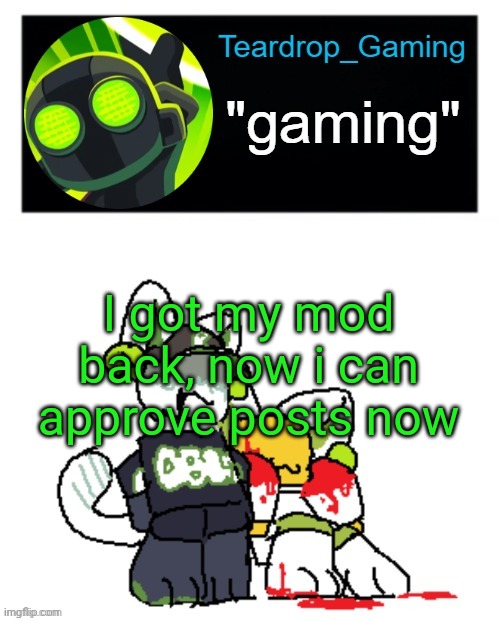 Teardrop_Gaming template | I got my mod back, now i can approve posts now | image tagged in teardrop_gaming template | made w/ Imgflip meme maker