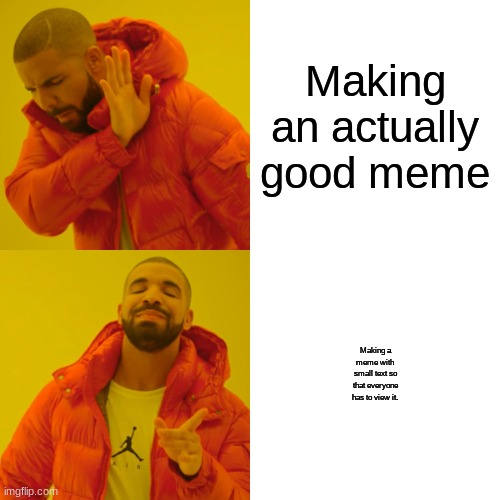 From experience | Making an actually good meme; Making a meme with small text so that everyone has to view it. | image tagged in memes,drake hotline bling | made w/ Imgflip meme maker