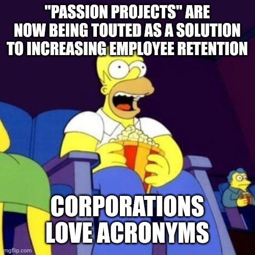 Wait for it.. | "PASSION PROJECTS" ARE NOW BEING TOUTED AS A SOLUTION TO INCREASING EMPLOYEE RETENTION; CORPORATIONS LOVE ACRONYMS | image tagged in homer eating popcorn,corporations,acronym,passion,corporate needs you to find the differences,popcorn | made w/ Imgflip meme maker