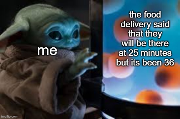 grogu | the food delivery said that they will be there at 25 minutes but its been 36; me | image tagged in grogu | made w/ Imgflip meme maker