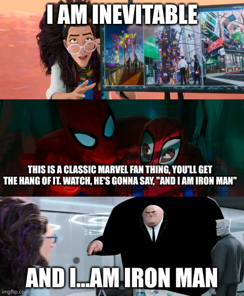 Spider-Verse "Watch, he's gonna say" | I AM INEVITABLE; THIS IS A CLASSIC MARVEL FAN THING, YOU'LL GET THE HANG OF IT. WATCH, HE'S GONNA SAY, "AND I AM IRON MAN"; AND I...AM IRON MAN | image tagged in spider-verse watch he's gonna say | made w/ Imgflip meme maker