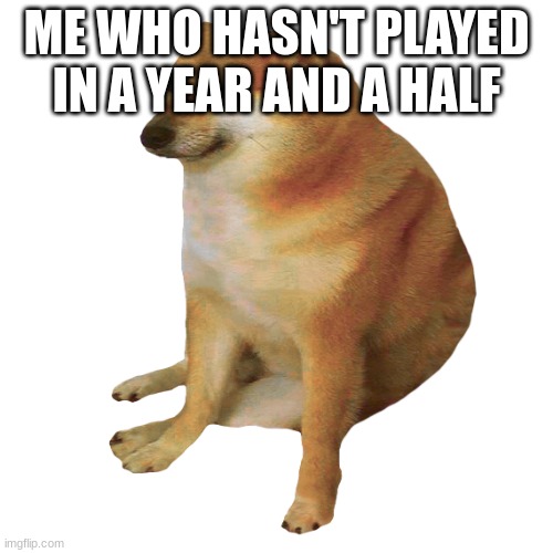 cheems | ME WHO HASN'T PLAYED IN A YEAR AND A HALF | image tagged in cheems | made w/ Imgflip meme maker