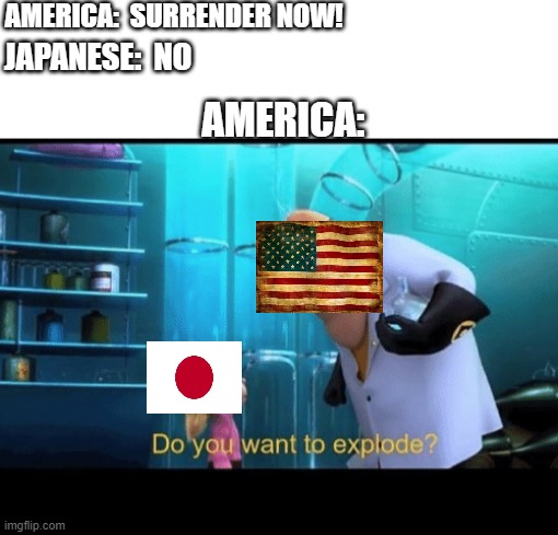 !Warning!  Semi Offensive Joke Ahead! |  AMERICA:  SURRENDER NOW! JAPANESE:  NO; AMERICA: | image tagged in do you want to explode,ww2,atomic bomb,ww2 jokes | made w/ Imgflip meme maker
