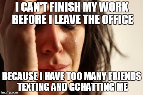 First World Problems Meme | I CAN'T FINISH MY WORK BEFORE I LEAVE THE OFFICE BECAUSE I HAVE TOO MANY FRIENDS TEXTING AND GCHATTING ME | image tagged in memes,first world problems | made w/ Imgflip meme maker