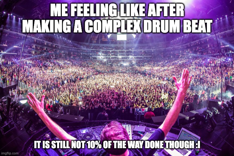 Dj crowd shot | ME FEELING LIKE AFTER MAKING A COMPLEX DRUM BEAT; IT IS STILL NOT 10% OF THE WAY DONE THOUGH :I | image tagged in dj crowd shot | made w/ Imgflip meme maker