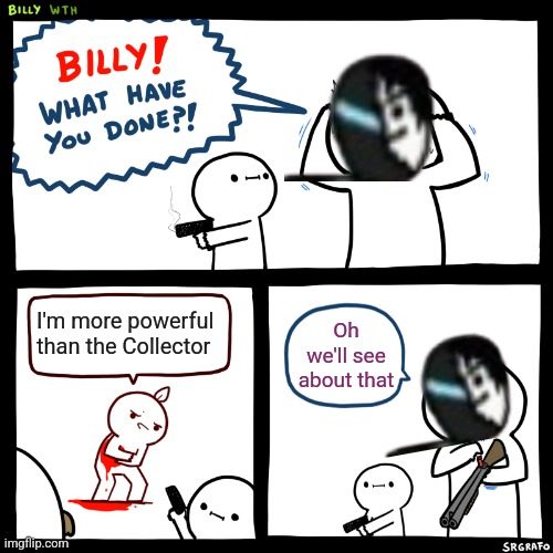 Don't mess with the Collector | I'm more powerful than the Collector; Oh we'll see about that | image tagged in billy what have you done,the collector | made w/ Imgflip meme maker