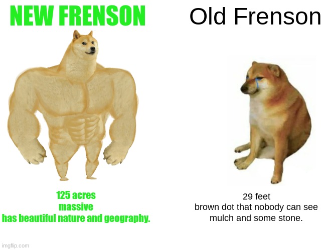 Frenson is massive! | NEW FRENSON; Old Frenson; 125 acres
massive
has beautiful nature and geography. 29 feet
brown dot that nobody can see
mulch and some stone. | image tagged in memes,buff doge vs cheems | made w/ Imgflip meme maker