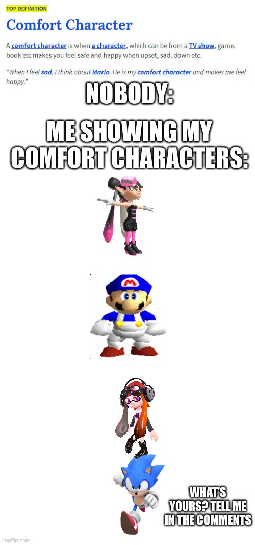 Out of the list there is a comfort character that is my most favorite, guess who it is in the comments | NOBODY:; ME SHOWING MY COMFORT CHARACTERS:; WHAT’S YOURS? TELL ME IN THE COMMENTS | image tagged in comfort character | made w/ Imgflip meme maker