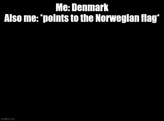 blank black | Me: Denmark
Also me: *points to the Norwegian flag* | image tagged in blank black | made w/ Imgflip meme maker