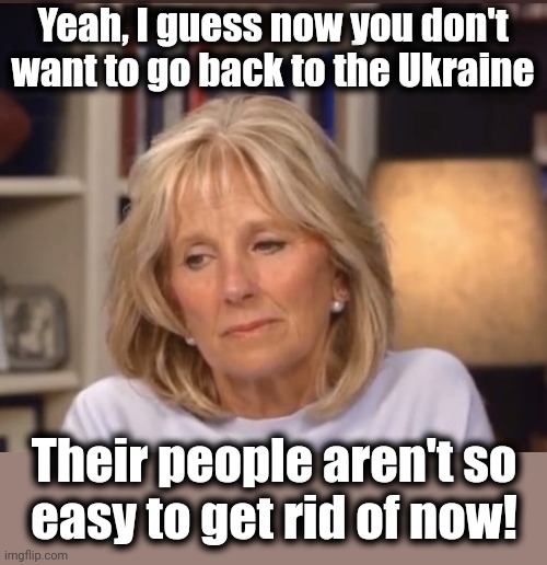 Jill Biden meme | Yeah, I guess now you don't want to go back to the Ukraine Their people aren't so
easy to get rid of now! | image tagged in jill biden meme | made w/ Imgflip meme maker