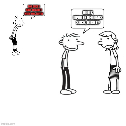 bryce hates upvote beggars :D | FOR ONCE I HAVE TO AGREE WITH YOU, BRYCE; HOLLY, UPVOTE BEGGARS SUCK, RIGHT? | image tagged in jealous greg,diary of a wimpy kid,upvote beggars | made w/ Imgflip meme maker