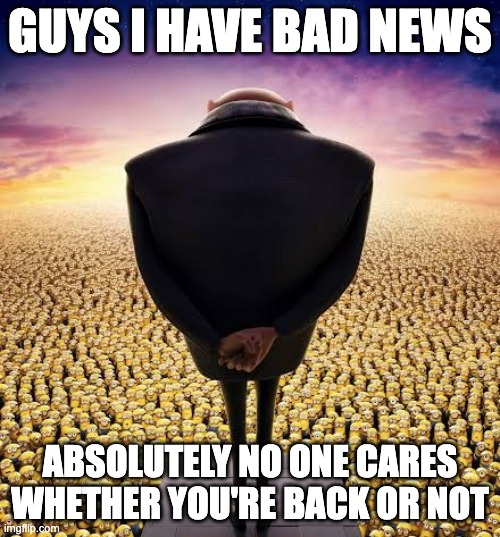 Did you know | GUYS I HAVE BAD NEWS; ABSOLUTELY NO ONE CARES WHETHER YOU'RE BACK OR NOT | image tagged in guys i have bad news | made w/ Imgflip meme maker