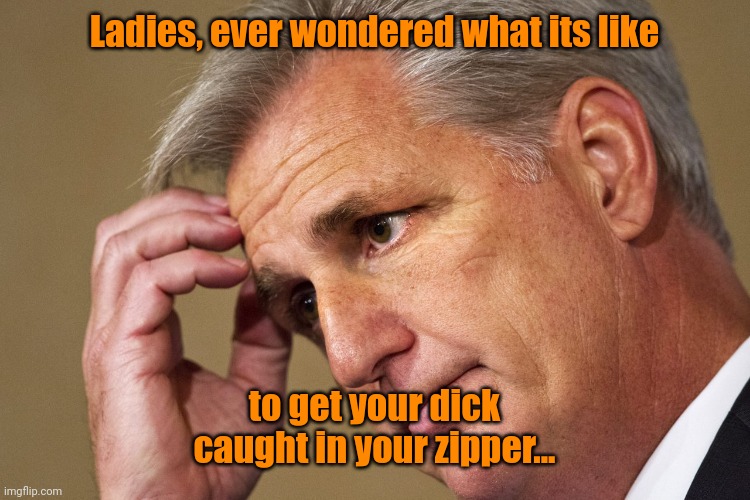 Kevin McCarthy, America's most incompetent Speaker-In-Waiting | Ladies, ever wondered what its like; to get your dick caught in your zipper... | image tagged in kevin mccarthy america's most incompetent speaker-in-waiting | made w/ Imgflip meme maker