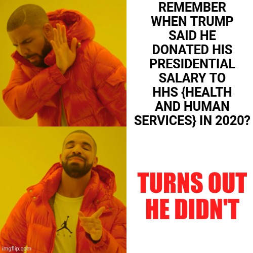Is There A N Y T H I N G Trump Hasn't LIED About? | REMEMBER WHEN TRUMP SAID HE DONATED HIS PRESIDENTIAL SALARY TO HHS {HEALTH AND HUMAN SERVICES} IN 2020? TURNS OUT
HE DIDN'T | image tagged in memes,drake hotline bling,trump lies,donald trump is a liar,liar,liar liar | made w/ Imgflip meme maker