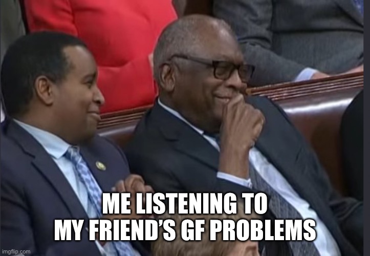 Clyburn smile speaker | ME LISTENING TO MY FRIEND’S GF PROBLEMS | image tagged in clyburn smile speaker | made w/ Imgflip meme maker