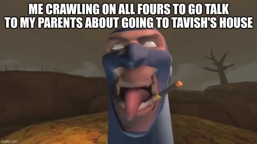 fr | ME CRAWLING ON ALL FOURS TO GO TALK TO MY PARENTS ABOUT GOING TO TAVISH'S HOUSE | image tagged in fr,tf2,team fortress 2 | made w/ Imgflip meme maker