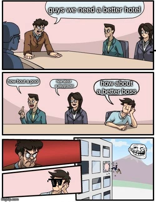 Boardroom Meeting Suggestion | guys we need a better hotel; how bout a pool; how about  a playground; how about a better boss | image tagged in memes,boardroom meeting suggestion | made w/ Imgflip meme maker