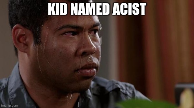 sweating bullets | KID NAMED ACIST | image tagged in sweating bullets | made w/ Imgflip meme maker