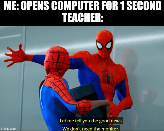 Everytime...And that's why I'm called the 'puter kid | ME: OPENS COMPUTER FOR 1 SECOND
TEACHER: | image tagged in spider-verse let me tell you the good news we don't need the mon | made w/ Imgflip meme maker