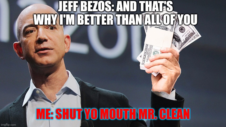 Mr. Clean??? | JEFF BEZOS: AND THAT'S WHY I'M BETTER THAN ALL OF YOU; ME: SHUT YO MOUTH MR. CLEAN | image tagged in amazon's jeff bezos,mr clean | made w/ Imgflip meme maker