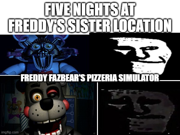 Blank White Template | FIVE NIGHTS AT FREDDY'S SISTER LOCATION FREDDY FAZBEAR'S PIZZERIA SIMULATOR | image tagged in blank white template | made w/ Imgflip meme maker