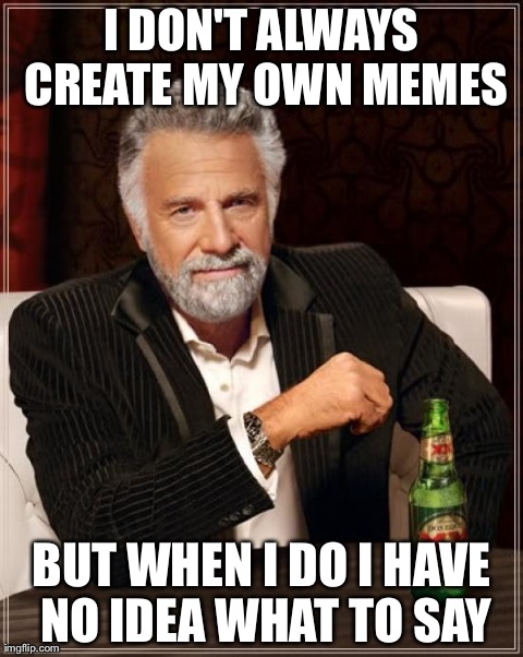 The Most Interesting Man In The World | I DON'T ALWAYS CREATE MY OWN MEMES BUT WHEN I DO I HAVE NO IDEA WHAT TO SAY | image tagged in memes,the most interesting man in the world | made w/ Imgflip meme maker