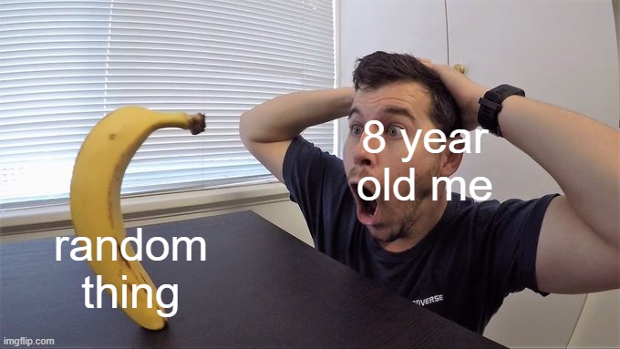 Man shocked at banana original | random thing; 8 year old me | image tagged in man shocked at banana original | made w/ Imgflip meme maker