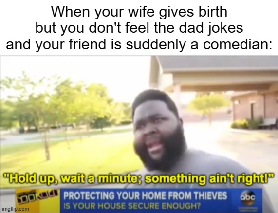 I PROBABLY stole this joke by accident, but enjoy the dark humor regardless! |  When your wife gives birth but you don't feel the dad jokes and your friend is suddenly a comedian: | image tagged in hold up wait a minute something aint right | made w/ Imgflip meme maker