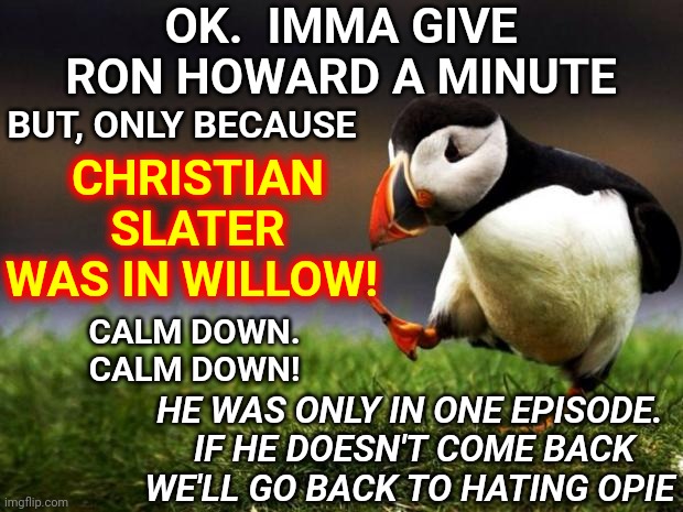 CAN'T WAIT TO SEE MADMARTIGAN!! Willow Isn't Willow Without Val | OK.  IMMA GIVE RON HOWARD A MINUTE; CHRISTIAN SLATER WAS IN WILLOW! BUT, ONLY BECAUSE; CALM DOWN.  CALM DOWN! HE WAS ONLY IN ONE EPISODE.  IF HE DOESN'T COME BACK WE'LL GO BACK TO HATING OPIE | image tagged in memes,unpopular opinion puffin,val kilmer,willow,warwick davis,ron howard | made w/ Imgflip meme maker
