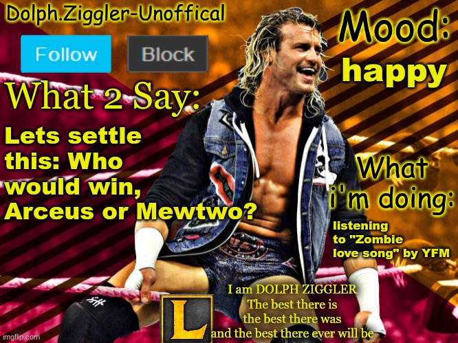 LucotIC's DOLPH ZIGGLER announcement temp (14#) | happy; Lets settle this: Who would win, Arceus or Mewtwo? listening to "Zombie love song" by YFM | image tagged in lucotic's dolph ziggler announcement temp 14 | made w/ Imgflip meme maker