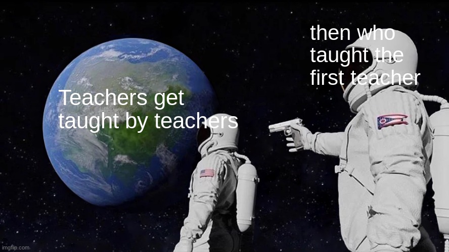Teachers teach teachers | then who taught the first teacher; Teachers get taught by teachers | image tagged in memes,always has been,school | made w/ Imgflip meme maker