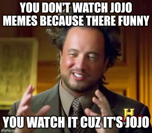 Jojo meme | YOU DON'T WATCH JOJO MEMES BECAUSE THERE FUNNY; YOU WATCH IT CUZ IT'S JOJO | image tagged in memes,ancient aliens | made w/ Imgflip meme maker